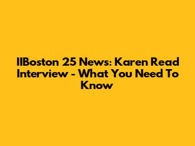 IIBoston 25 News: Karen Read Interview - What You Need To Know