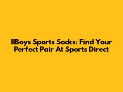 IIBoys Sports Socks: Find Your Perfect Pair At Sports Direct