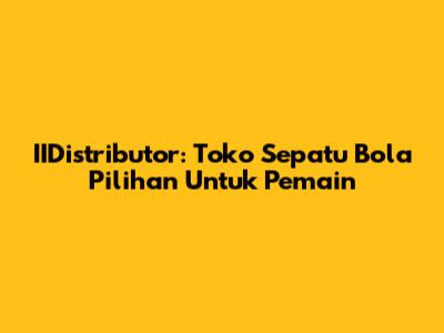 IIDistributor: Toko Sepatu Bola Pilihan Untuk Pemain
