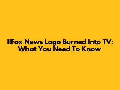 IIFox News Logo Burned Into TV: What You Need To Know