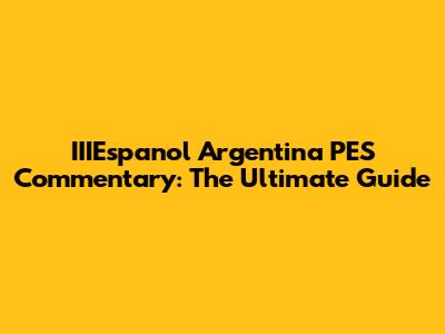 IIIEspanol Argentina PES Commentary: The Ultimate Guide