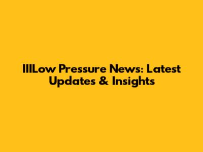 IIILow Pressure News: Latest Updates & Insights