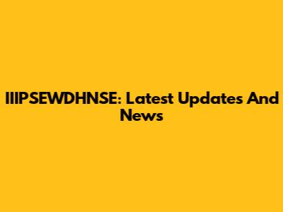 IIIPSEWDHNSE: Latest Updates And News