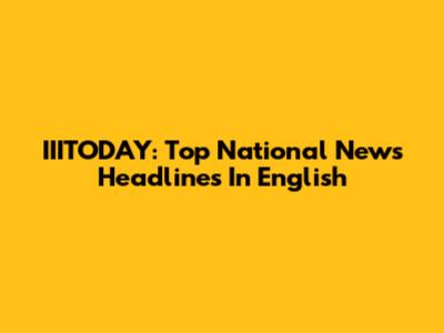 IIITODAY: Top National News Headlines In English