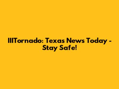 IIITornado: Texas News Today - Stay Safe!