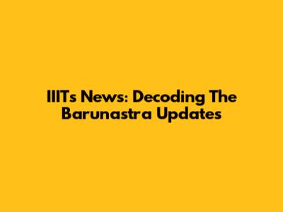 IIITs News: Decoding The Barunastra Updates