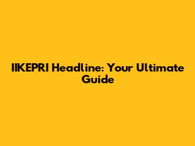 IIKEPRI Headline: Your Ultimate Guide