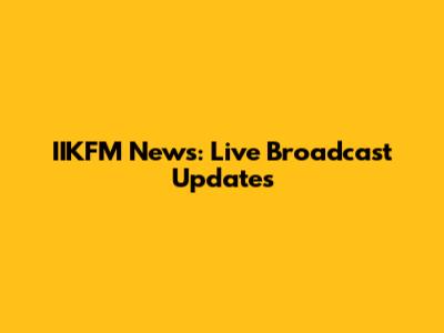 IIKFM News: Live Broadcast Updates