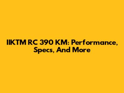 IIKTM RC 390 KM: Performance, Specs, And More