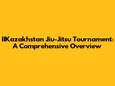 IIKazakhstan Jiu-Jitsu Tournament: A Comprehensive Overview