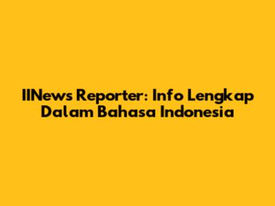 IINews Reporter: Info Lengkap Dalam Bahasa Indonesia