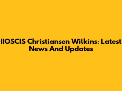 IIOSCIS Christiansen Wilkins: Latest News And Updates