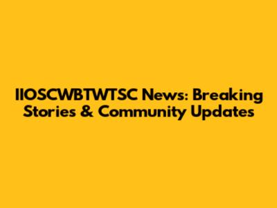 IIOSCWBTWTSC News: Breaking Stories & Community Updates