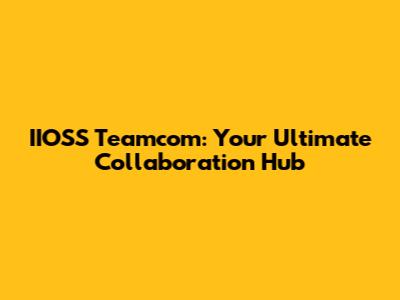 IIOSS Teamcom: Your Ultimate Collaboration Hub