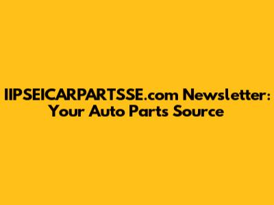 IIPSEICARPARTSSE.com Newsletter: Your Auto Parts Source