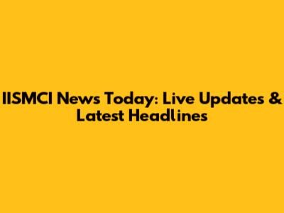 IISMCI News Today: Live Updates & Latest Headlines