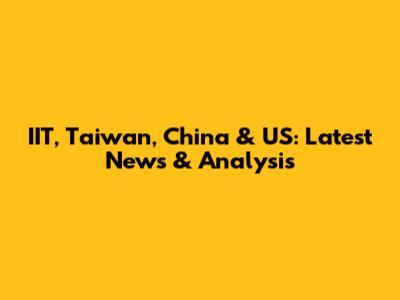 IIT, Taiwan, China & US: Latest News & Analysis