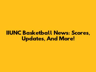 IIUNC Basketball News: Scores, Updates, And More!