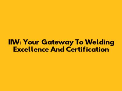 IIW: Your Gateway To Welding Excellence And Certification