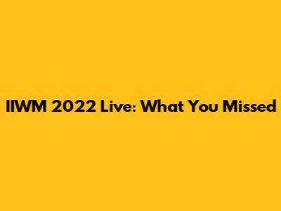 IIWM 2022 Live: What You Missed
