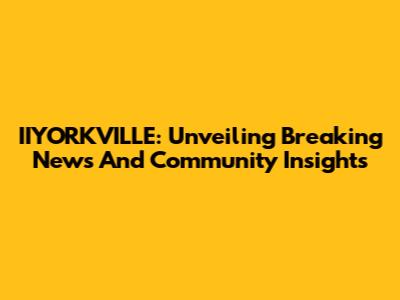 IIYORKVILLE: Unveiling Breaking News And Community Insights