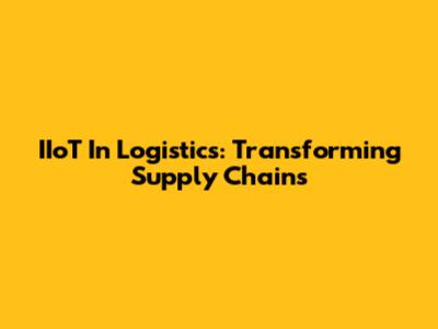 IIoT In Logistics: Transforming Supply Chains