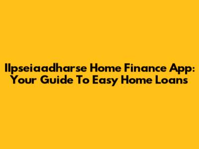 IIpseiaadharse Home Finance App: Your Guide To Easy Home Loans