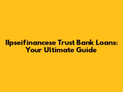 IIpseifinancese Trust Bank Loans: Your Ultimate Guide