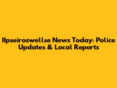 IIpseiroswellse News Today: Police Updates & Local Reports