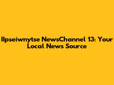 IIpseiwnytse NewsChannel 13: Your Local News Source