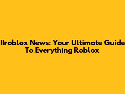 IIroblox News: Your Ultimate Guide To Everything Roblox