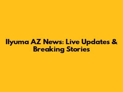 IIyuma AZ News: Live Updates & Breaking Stories