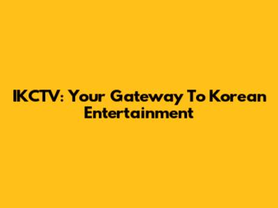 IKCTV: Your Gateway To Korean Entertainment