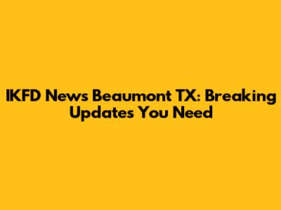 IKFD News Beaumont TX: Breaking Updates You Need