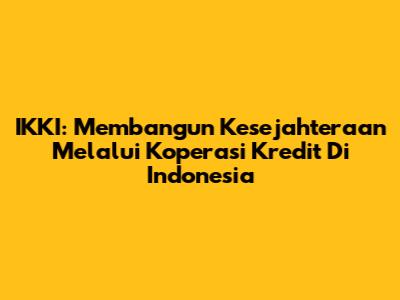 IKKI: Membangun Kesejahteraan Melalui Koperasi Kredit Di Indonesia