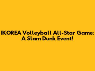 IKOREA Volleyball All-Star Game: A Slam Dunk Event!