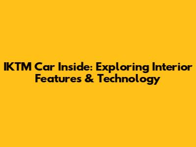 IKTM Car Inside: Exploring Interior Features & Technology