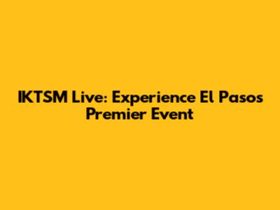 IKTSM Live: Experience El Paso's Premier Event
