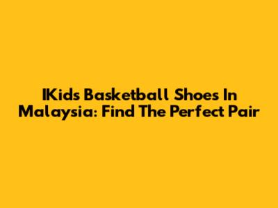 IKids Basketball Shoes In Malaysia: Find The Perfect Pair