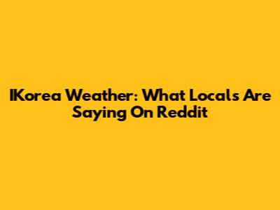 IKorea Weather: What Locals Are Saying On Reddit