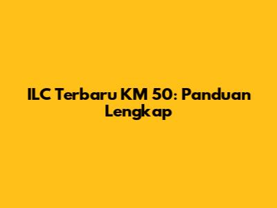 ILC Terbaru KM 50: Panduan Lengkap