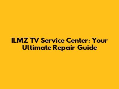 ILMZ TV Service Center: Your Ultimate Repair Guide