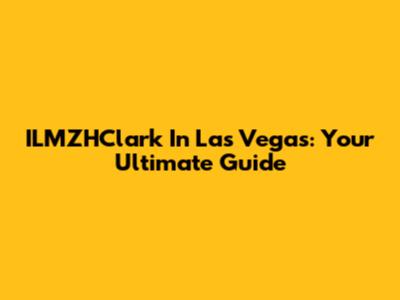 ILMZHClark In Las Vegas: Your Ultimate Guide