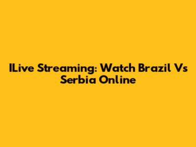 ILive Streaming: Watch Brazil Vs Serbia Online