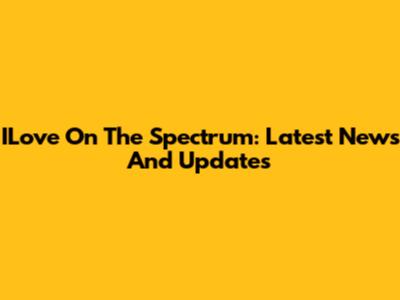 ILove On The Spectrum: Latest News And Updates