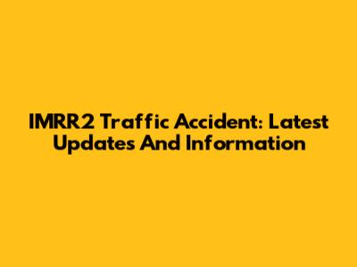 IMRR2 Traffic Accident: Latest Updates And Information