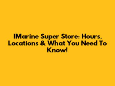 IMarine Super Store: Hours, Locations & What You Need To Know!