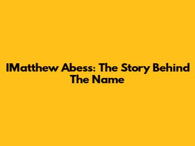 IMatthew Abess: The Story Behind The Name