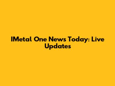 IMetal One News Today: Live Updates