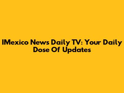 IMexico News Daily TV: Your Daily Dose Of Updates